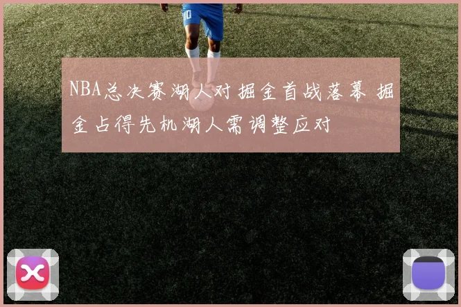 NBA总决赛湖人对掘金首战落幕 掘金占得先机湖人需调整应对