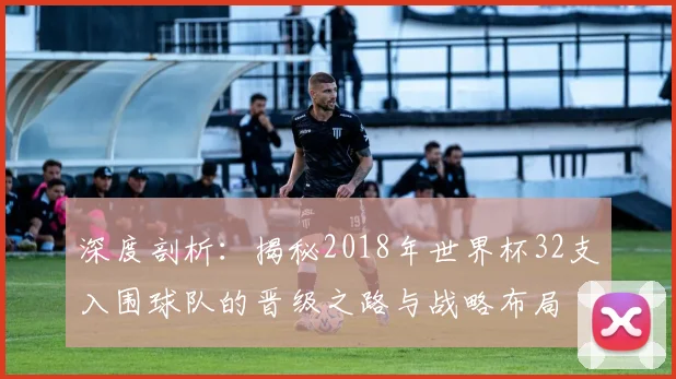 深度剖析：揭秘2018年世界杯32支入围球队的晋级之路与战略布局