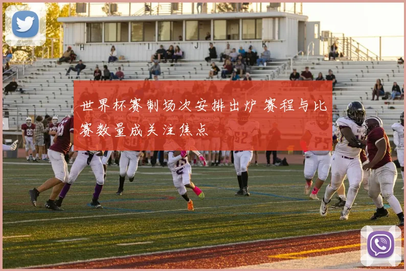 世界杯赛制场次安排出炉 赛程与比赛数量成关注焦点