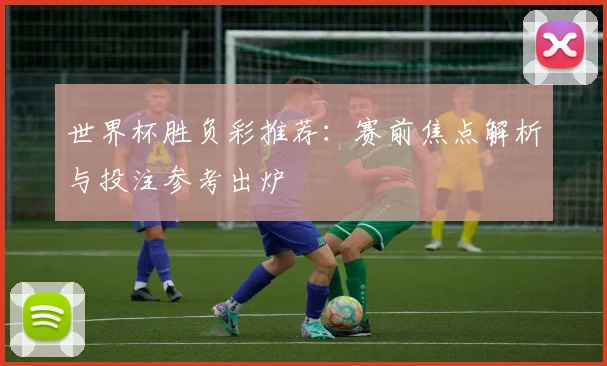 世界杯胜负彩推荐：赛前焦点解析与投注参考出炉