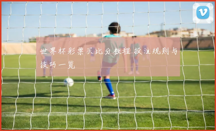 世界杯彩票买比分教程 投注规则与技巧一览