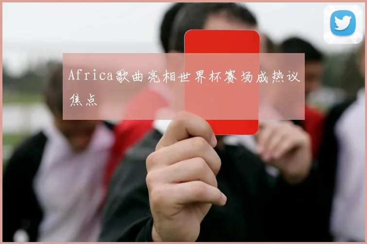 Africa歌曲亮相世界杯赛场成热议焦点