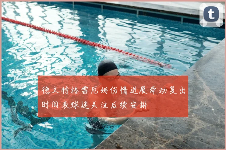德文特格雷厄姆伤情进展牵动复出时间表球迷关注后续安排