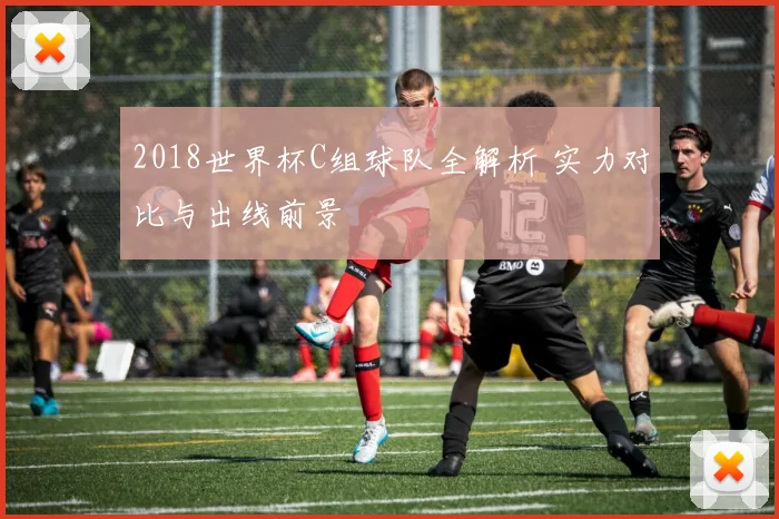 2018世界杯C组球队全解析 实力对比与出线前景