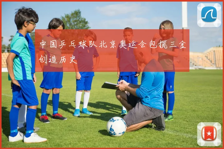 中国乒乓球队北京奥运会包揽三金创造历史