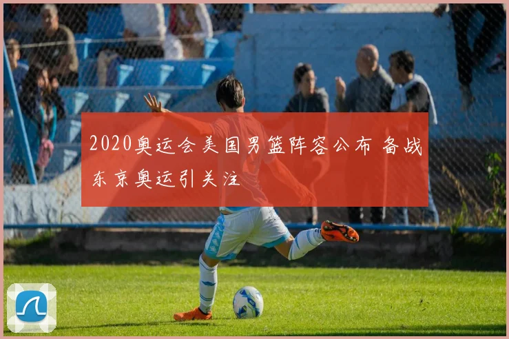 2020奥运会美国男篮阵容公布 备战东京奥运引关注