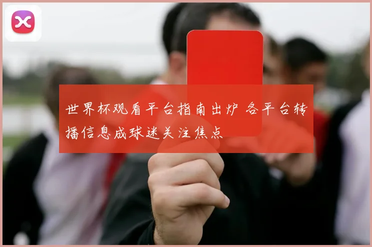 世界杯观看平台指南出炉 各平台转播信息成球迷关注焦点