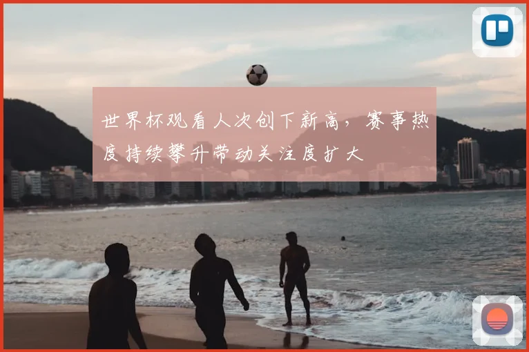 世界杯观看人次创下新高,赛事热度持续攀升带动关注度扩大