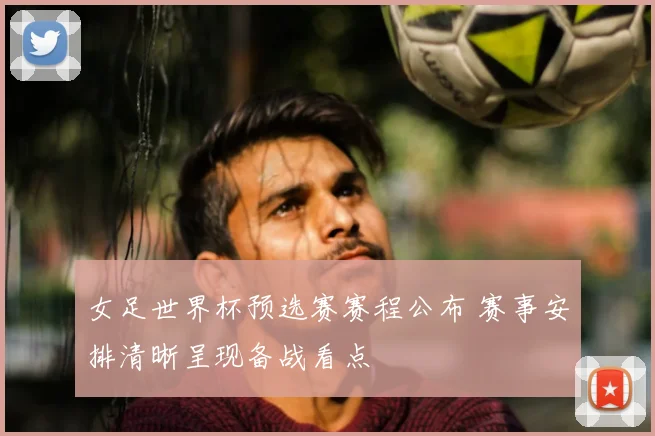 女足世界杯预选赛赛程公布 赛事安排清晰呈现备战看点