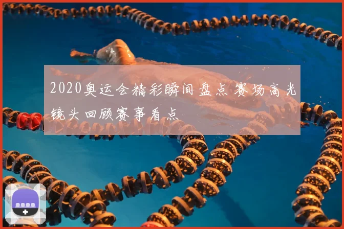 2020奥运会精彩瞬间盘点 赛场高光镜头回顾赛事看点