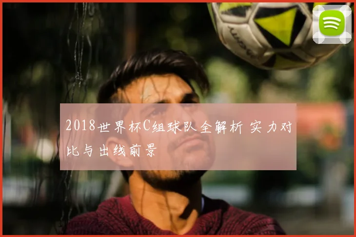 2018世界杯C组球队全解析 实力对比与出线前景