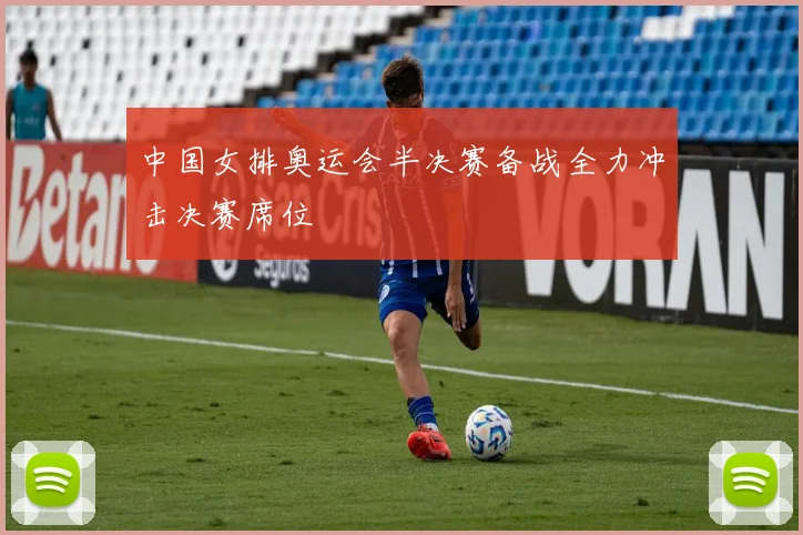 中国女排奥运会半决赛备战全力冲击决赛席位