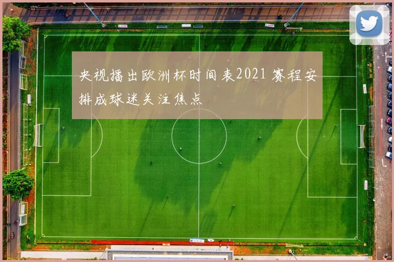 央视播出欧洲杯时间表2021 赛程安排成球迷关注焦点