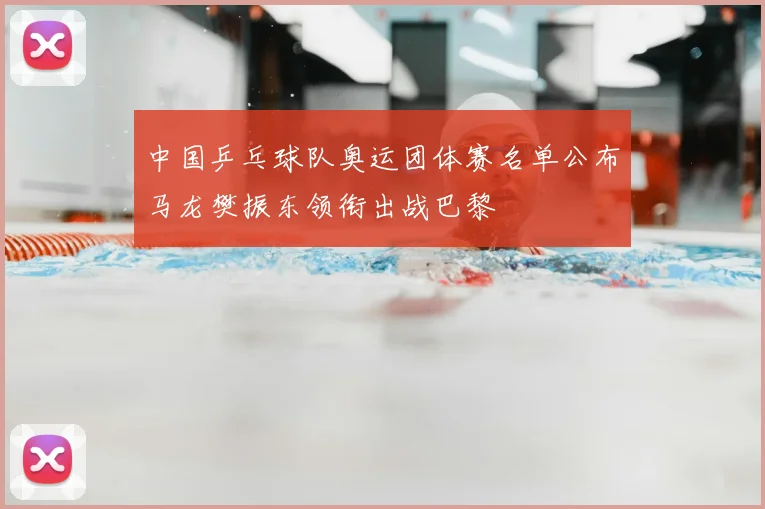 中国乒乓球队奥运团体赛名单公布马龙樊振东领衔出战巴黎