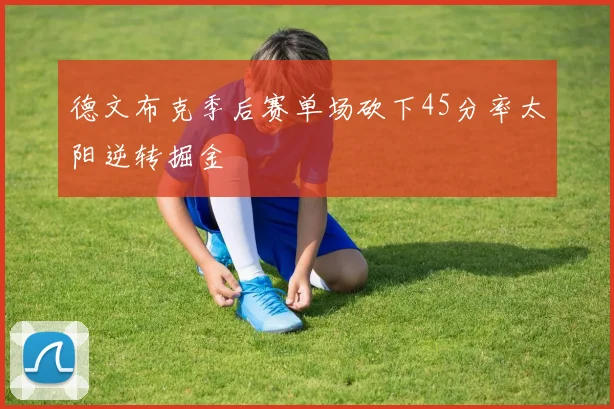 德文布克季后赛单场砍下45分率太阳逆转掘金
