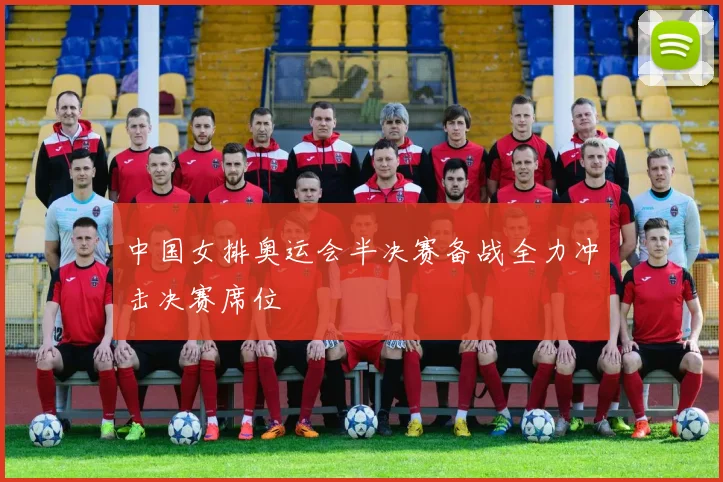 中国女排奥运会半决赛备战全力冲击决赛席位