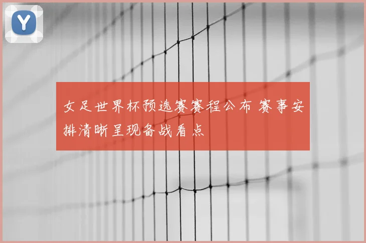 女足世界杯预选赛赛程公布 赛事安排清晰呈现备战看点