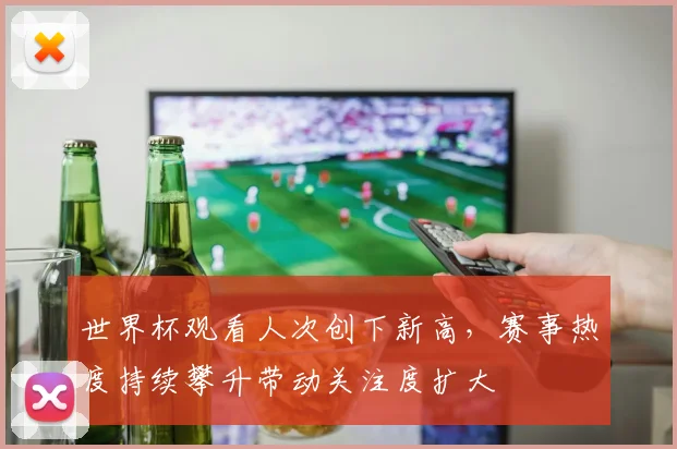 世界杯观看人次创下新高,赛事热度持续攀升带动关注度扩大