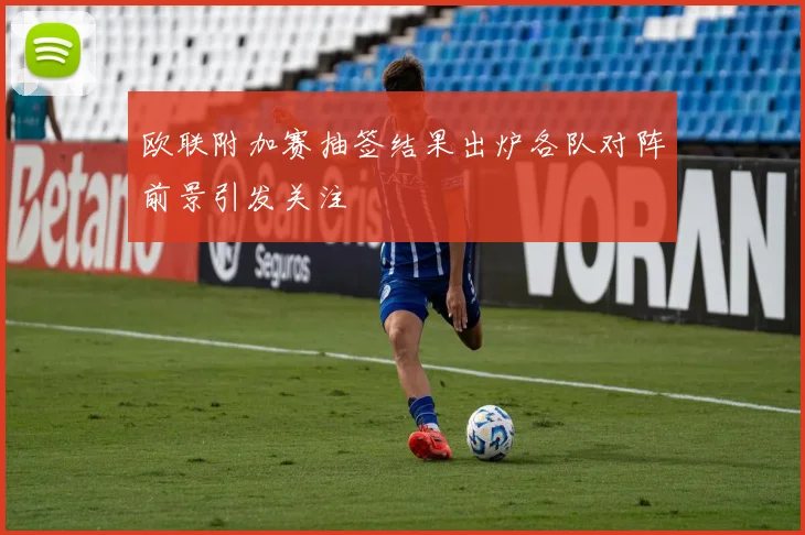 欧联附加赛抽签结果出炉各队对阵前景引发关注